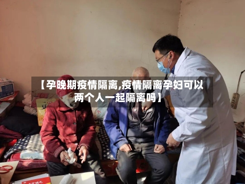 【孕晚期疫情隔离,疫情隔离孕妇可以两个人一起隔离吗】-第1张图片