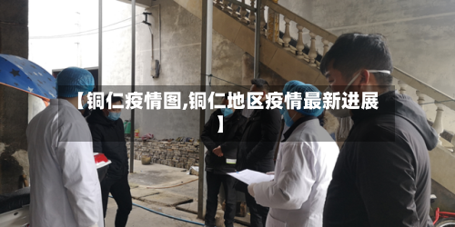 【铜仁疫情图,铜仁地区疫情最新进展】-第3张图片