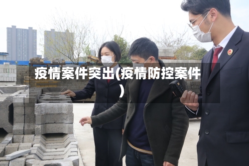 疫情案件突出(疫情防控案件)-第3张图片