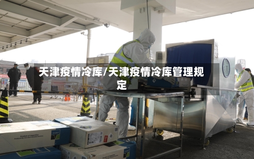 天津疫情冷库/天津疫情冷库管理规定-第1张图片