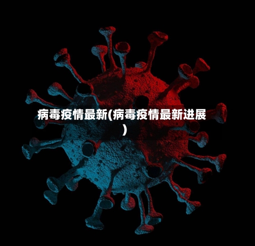 病毒疫情最新(病毒疫情最新进展)-第2张图片