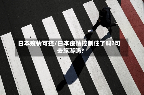 日本疫情可控/日本疫情控制住了吗?可去旅游吗?-第1张图片