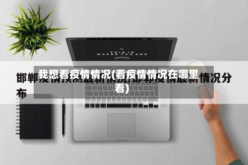 我想看疫情情况(看疫情情况在哪里看)-第1张图片
