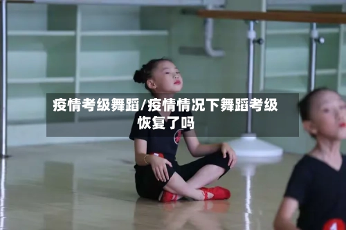 疫情考级舞蹈/疫情情况下舞蹈考级恢复了吗-第1张图片