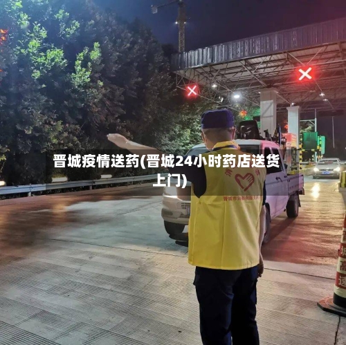 晋城疫情送药(晋城24小时药店送货上门)-第2张图片