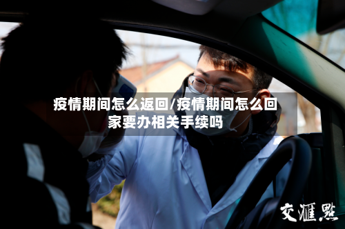 疫情期间怎么返回/疫情期间怎么回家要办相关手续吗-第1张图片