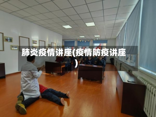 肺炎疫情讲座(疫情防疫讲座)-第3张图片