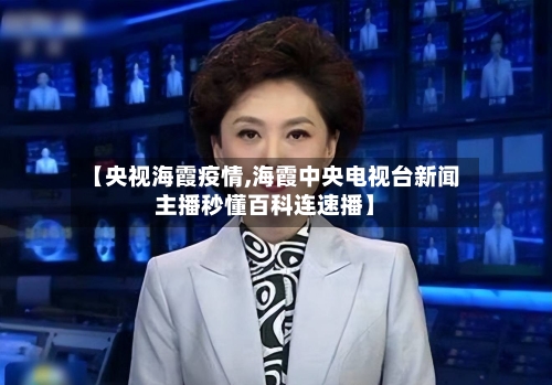 【央视海霞疫情,海霞中央电视台新闻主播秒懂百科连速播】-第3张图片