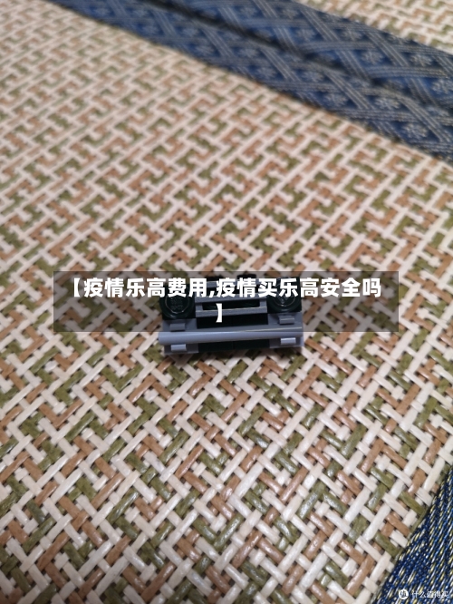 【疫情乐高费用,疫情买乐高安全吗】-第2张图片