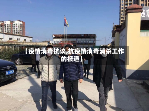 【疫情消毒抗议,抗疫情消毒消杀工作的报道】-第1张图片