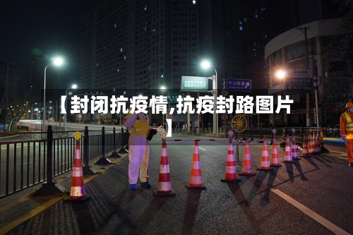 【封闭抗疫情,抗疫封路图片】-第1张图片