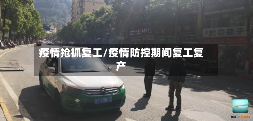 疫情抢抓复工/疫情防控期间复工复产-第1张图片