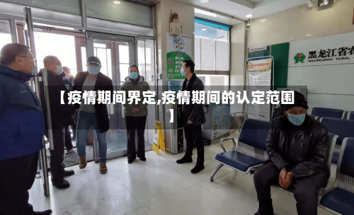 【疫情期间界定,疫情期间的认定范围】-第3张图片
