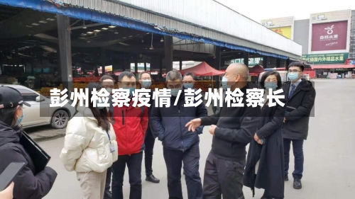 彭州检察疫情/彭州检察长-第1张图片