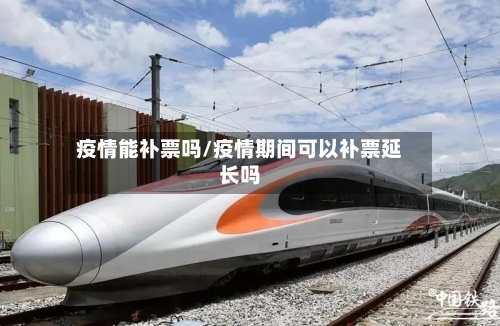 疫情能补票吗/疫情期间可以补票延长吗-第1张图片