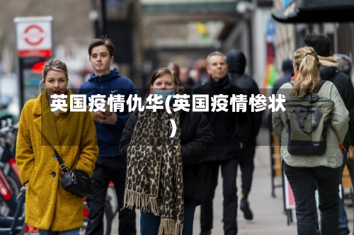 英国疫情仇华(英国疫情惨状)-第1张图片