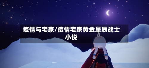 疫情与宅家/疫情宅家黄金星辰战士小说-第1张图片
