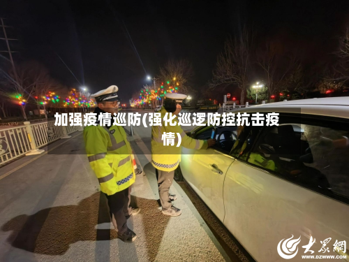 加强疫情巡防(强化巡逻防控抗击疫情)-第3张图片