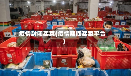 疫情封闭买菜(疫情期间买菜平台)-第1张图片