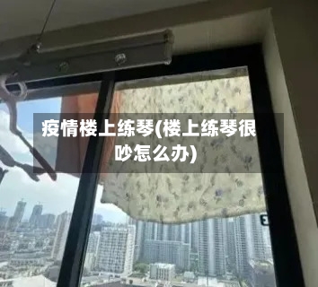 疫情楼上练琴(楼上练琴很吵怎么办)-第1张图片