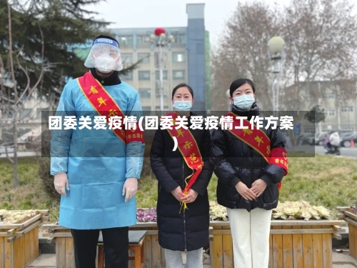 团委关爱疫情(团委关爱疫情工作方案)-第1张图片