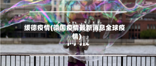 缓德疫情(德国疫情最新消息全球疫情)-第1张图片