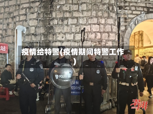 疫情给特警(疫情期间特警工作)-第2张图片