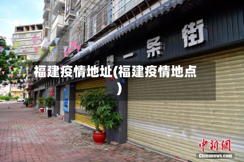 福建疫情地址(福建疫情地点)-第1张图片
