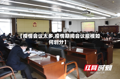【疫情会议太多,疫情期间会议规模如何划分】-第3张图片