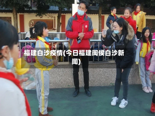 福建白沙疫情(今日福建闽侯白沙新闻)-第3张图片