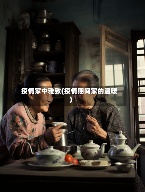 疫情家中雅致(疫情期间家的温暖)-第1张图片