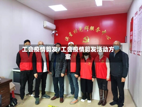 工会疫情剪发/工会疫情剪发活动方案-第2张图片