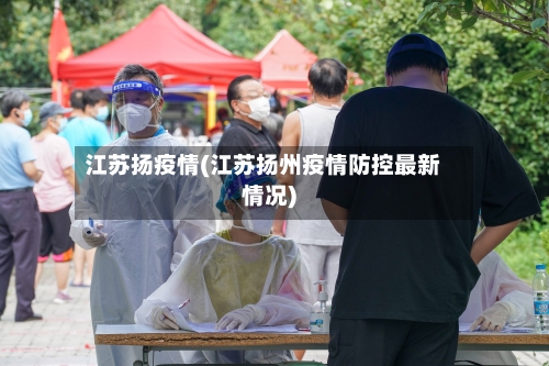江苏扬疫情(江苏扬州疫情防控最新情况)-第3张图片