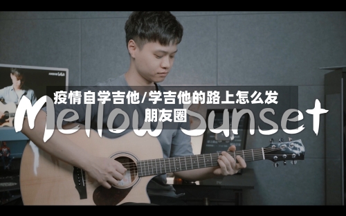 疫情自学吉他/学吉他的路上怎么发朋友圈-第3张图片