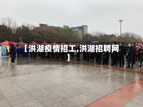 【洪湖疫情招工,洪湖招聘网】-第1张图片