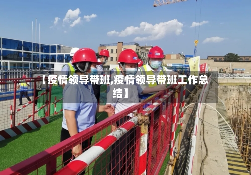 【疫情领导带班,疫情领导带班工作总结】-第1张图片