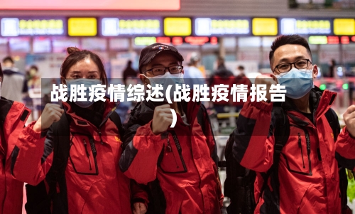 战胜疫情综述(战胜疫情报告)-第1张图片