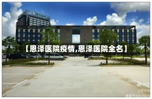 【恩泽医院疫情,恩泽医院全名】-第1张图片