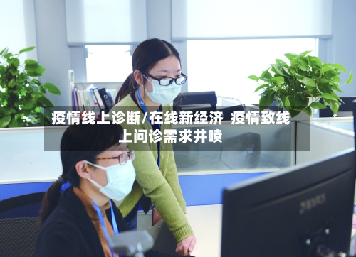 疫情线上诊断/在线新经济  疫情致线上问诊需求井喷-第2张图片