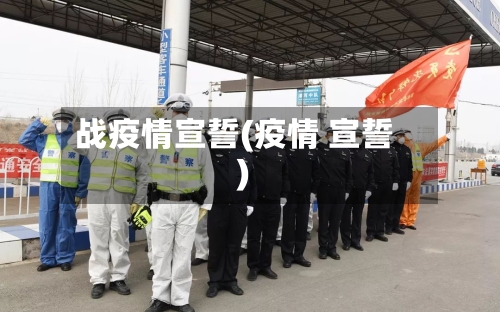 战疫情宣誓(疫情 宣誓)-第2张图片