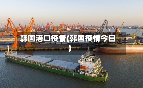 韩国港口疫情(韩国疫情今日)-第1张图片