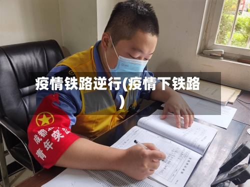 疫情铁路逆行(疫情下铁路)-第2张图片
