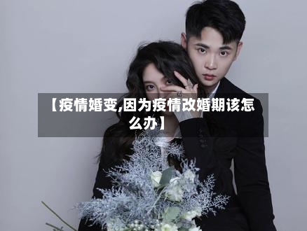 【疫情婚变,因为疫情改婚期该怎么办】-第2张图片
