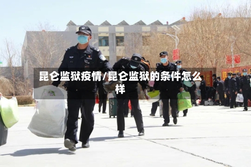 昆仑监狱疫情/昆仑监狱的条件怎么样-第1张图片