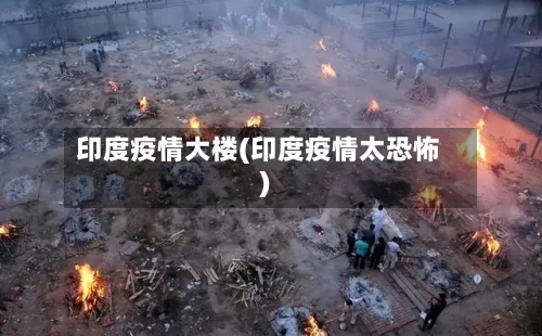 印度疫情大楼(印度疫情太恐怖)-第1张图片