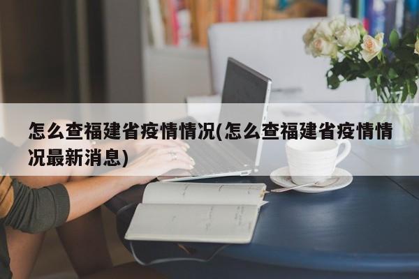 怎么查福建省疫情情况(怎么查福建省疫情情况最新消息)