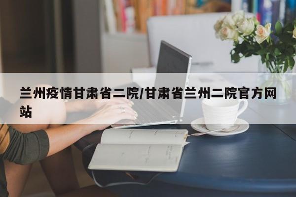 兰州疫情甘肃省二院/甘肃省兰州二院官方网站