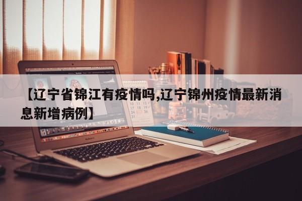【辽宁省锦江有疫情吗,辽宁锦州疫情最新消息新增病例】