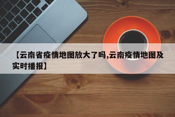 【云南省疫情地图放大了吗,云南疫情地图及实时播报】