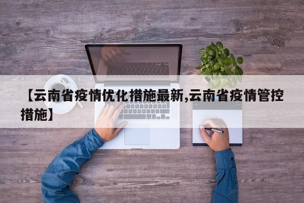 【云南省疫情优化措施最新,云南省疫情管控措施】